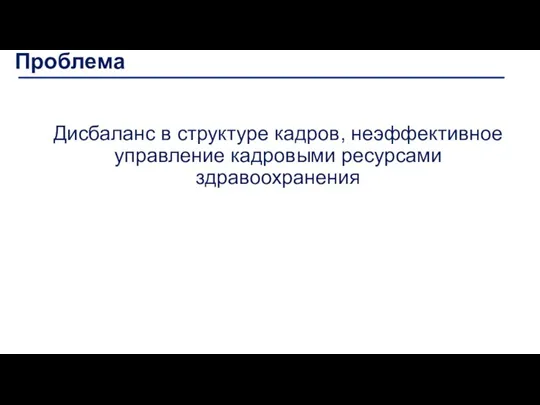 Проблема Дисбаланс в структуре кадров, неэффективное управление кадровыми ресурсами здравоохранения