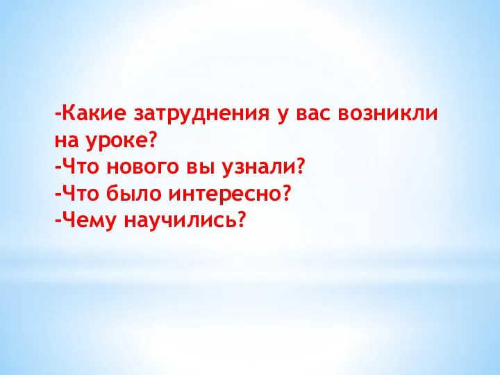 -Какие затруднения у вас возникли на уроке? -Что нового вы узнали? -Что было интересно? -Чему научились?