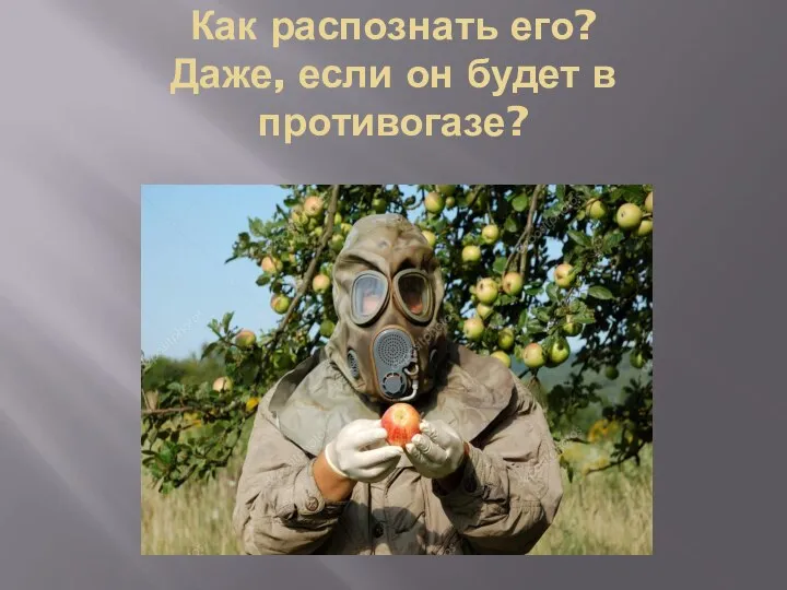 Как распознать его? Даже, если он будет в противогазе?