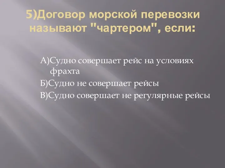 5)Договор морской перевозки называют "чартером", если: А)Судно совершает рейс на условиях фрахта