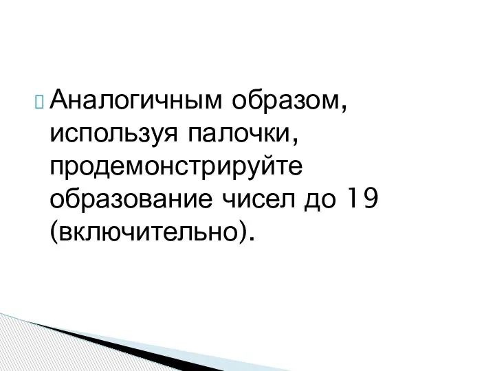 Аналогичным образом, используя палочки, продемонстрируйте образование чисел до 19 (включительно).