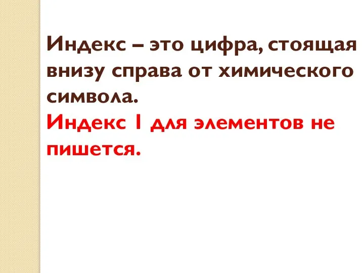 Индекс – это цифра, стоящая внизу справа от химического символа. Индекс 1 для элементов не пишется.