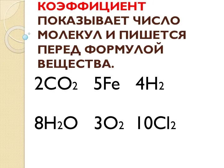 КОЭФФИЦИЕНТ ПОКАЗЫВАЕТ ЧИСЛО МОЛЕКУЛ И ПИШЕТСЯ ПЕРЕД ФОРМУЛОЙ ВЕЩЕСТВА. 2CO2 5Fe 4H2 8H2O 3O2 10Cl2