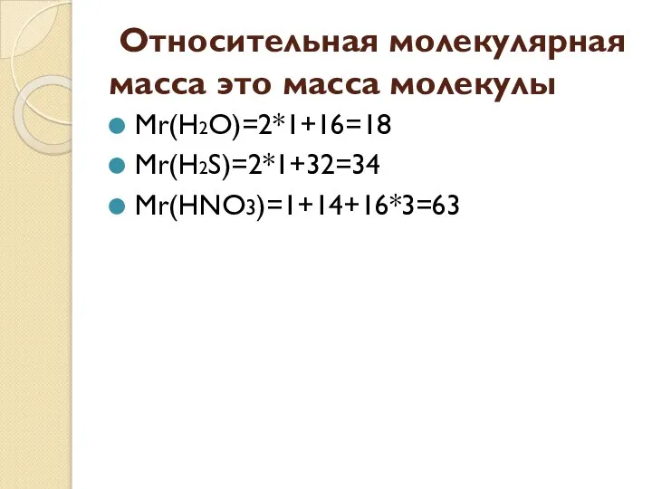 Относительная молекулярная масса это масса молекулы Мr(H2O)=2*1+16=18 Мr(H2S)=2*1+32=34 Мr(HNO3)=1+14+16*3=63