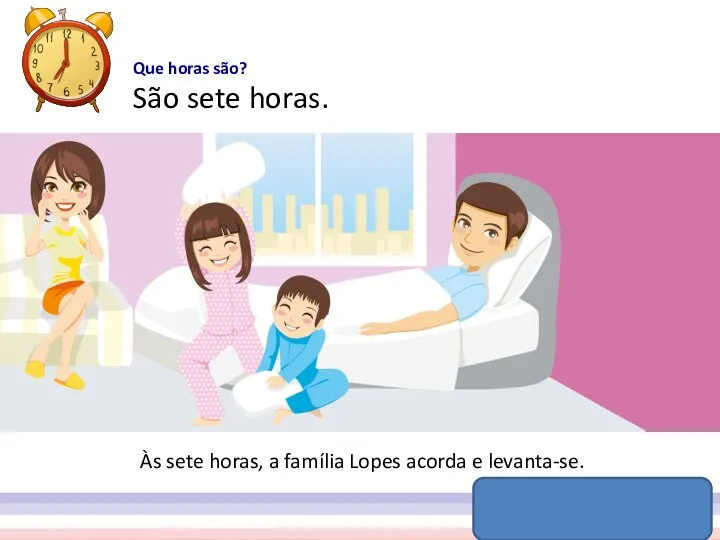 Que horas são? São sete horas. Às sete horas, a família Lopes acorda e levanta-se.