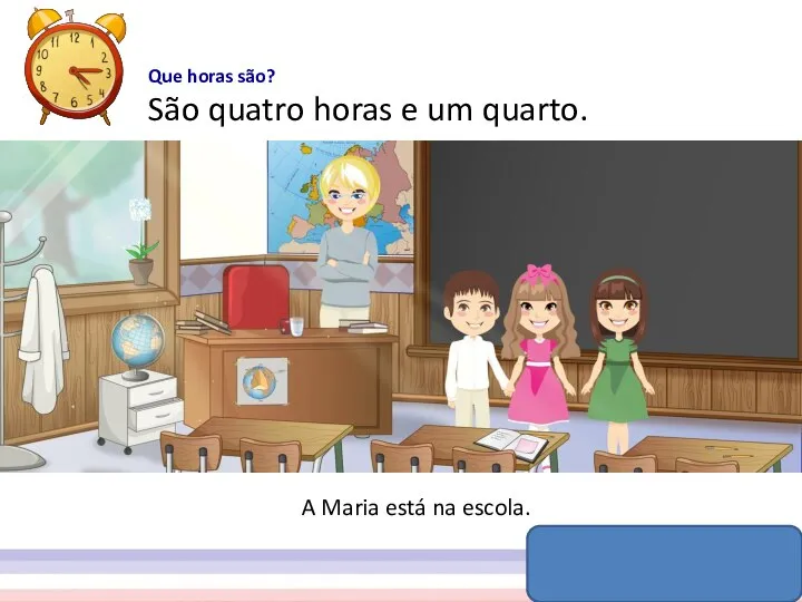 Que horas são? São quatro horas e um quarto. A Maria está na escola.