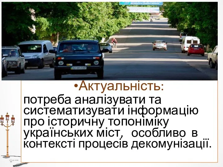 Актуальність: потреба аналізувати та систематизувати інформацію про історичну топоніміку українських міст, особливо в контексті процесів декомунізації.