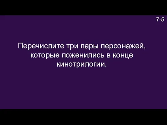 7-5 Перечислите три пары персонажей, которые поженились в конце кинотрилогии.