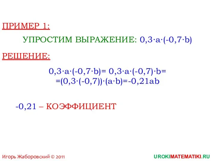 Игорь Жаборовский © 2011 UROKIMATEMATIKI.RU ПРИМЕР 1: УПРОСТИМ ВЫРАЖЕНИЕ: 0,3∙a∙(-0,7∙b) РЕШЕНИЕ: 0,3∙a∙(-0,7∙b)=