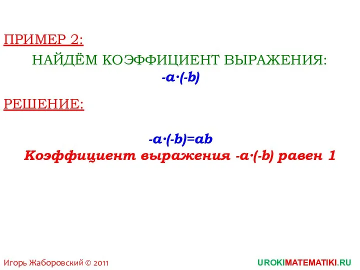 Игорь Жаборовский © 2011 UROKIMATEMATIKI.RU ПРИМЕР 2: НАЙДЁМ КОЭФФИЦИЕНТ ВЫРАЖЕНИЯ: -a∙(-b) РЕШЕНИЕ: