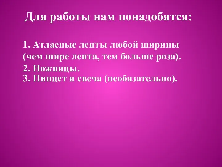 Для работы нам понадобятся: 1. Атласные ленты любой ширины (чем шире лента,