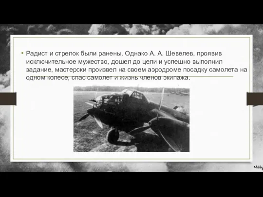 Радист и стрелок были ранены. Однако А. А. Шевелев, проявив исключительное мужество,