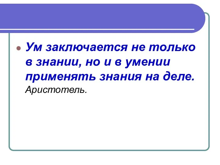 Ум заключается не только в знании, но и в умении применять знания на деле. Аристотель.