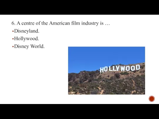 6. A centre of the American film industry is … Disneyland. Hollywood. Disney World.