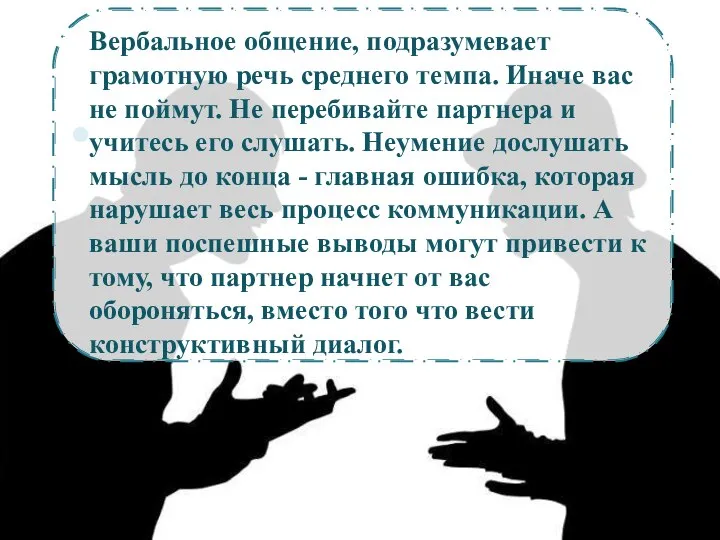 Вербальное общение, подразумевает грамотную речь среднего темпа. Иначе вас не поймут. Не