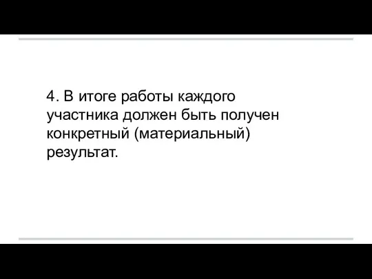 4. В итоге работы каждого участника должен быть получен конкретный (материальный) результат.