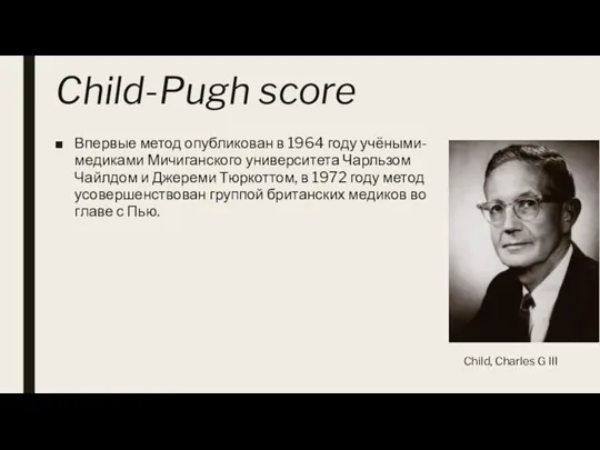 Child-Pugh score Впервые метод опубликован в 1964 году учёными-медиками Мичиганского университета Чарльзом