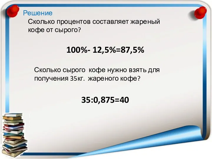 Сколько процентов составляет жареный кофе от сырого? 100%- 12,5%=87,5% Сколько сырого кофе