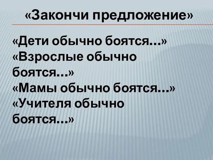 «Дети обычно боятся…» «Взрослые обычно боятся…» «Мамы обычно боятся…» «Учителя обычно боятся…» «Закончи предложение»