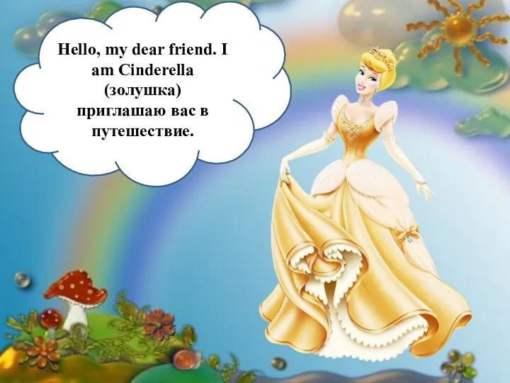 Hello, my dear friend. I am Cinderella (золушка) приглашаю вас в путешествие.
