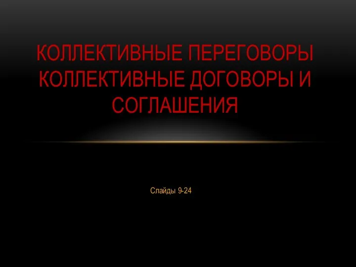 Слайды 9-24 КОЛЛЕКТИВНЫЕ ПЕРЕГОВОРЫ КОЛЛЕКТИВНЫЕ ДОГОВОРЫ И СОГЛАШЕНИЯ