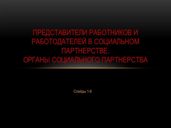 Слайды 1-8 ПРЕДСТАВИТЕЛИ РАБОТНИКОВ И РАБОТОДАТЕЛЕЙ В СОЦИАЛЬНОМ ПАРТНЕРСТВЕ. ОРГАНЫ СОЦИАЛЬНОГО ПАРТНЕРСТВА