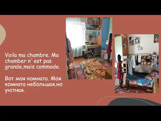 Voila ma chambre. Ma chamber n`est pas grande,mais commode. Вот моя комната. Моя комната небольшая,но уютная.