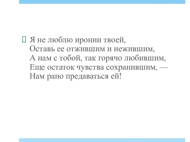 Я не люблю иронии твоей, Оставь ее отжившим и нежившим, А нам