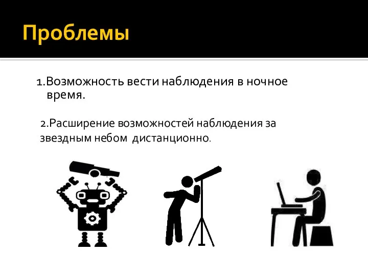 Проблемы 1.Возможность вести наблюдения в ночное время. 2.Расширение возможностей наблюдения за звездным небом дистанционно.