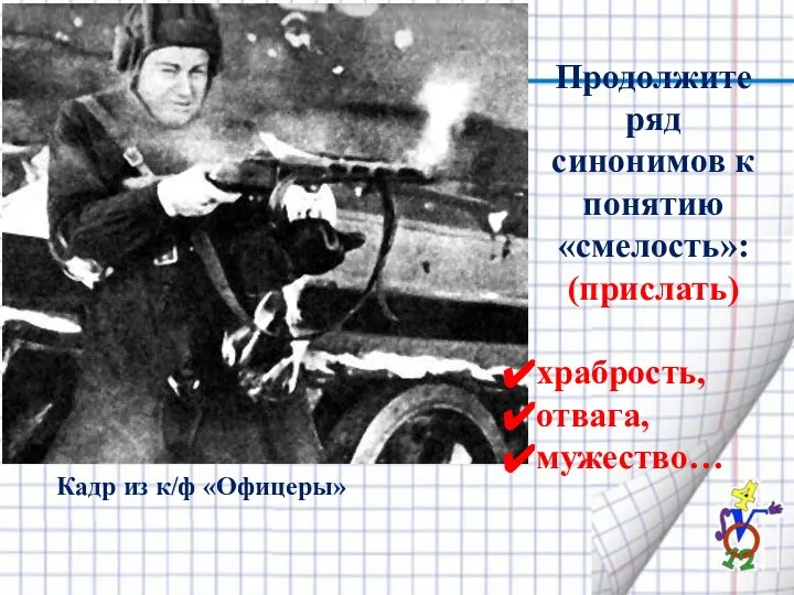 Продолжите ряд синонимов к понятию «смелость»: (прислать) храбрость, отвага, мужество… Кадр из к/ф «Офицеры»