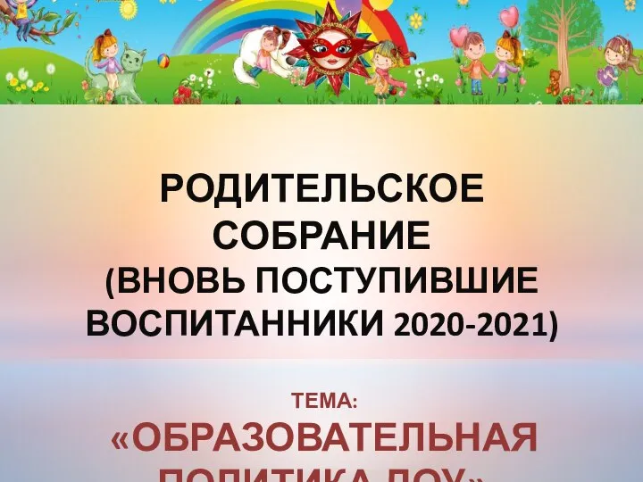 РОДИТЕЛЬСКОЕ СОБРАНИЕ (ВНОВЬ ПОСТУПИВШИЕ ВОСПИТАННИКИ 2020-2021) ТЕМА: «ОБРАЗОВАТЕЛЬНАЯ ПОЛИТИКА ДОУ»