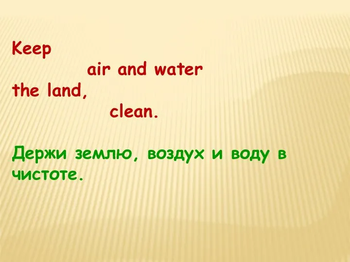 Keep air and water the land, clean. Держи землю, воздух и воду в чистоте.