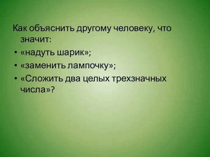 Как объяснить другому человеку, что значит: «надуть шарик»; «заменить лампочку»; «Сложить два целых трехзначных числа»?