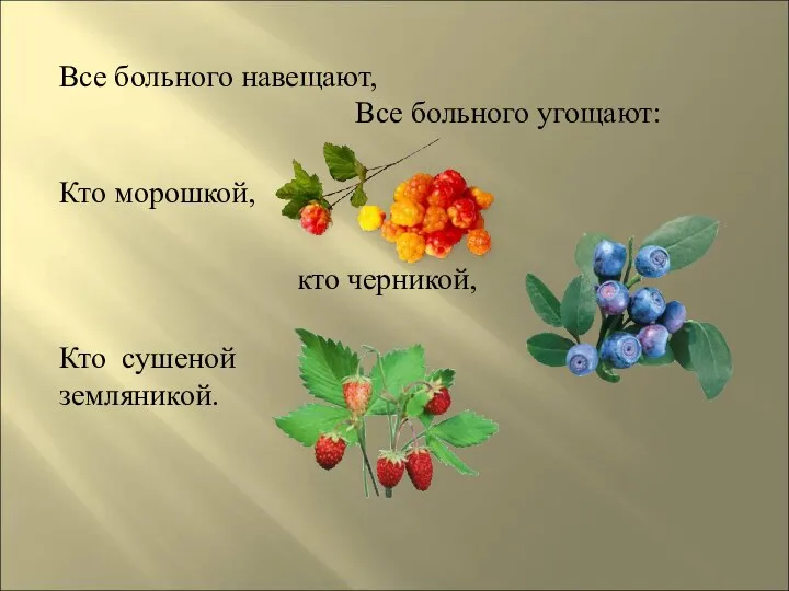 Все больного навещают, Все больного угощают: Кто морошкой, кто черникой, Кто сушеной земляникой.