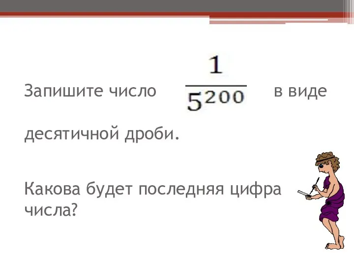 Запишите число в виде десятичной дроби. Какова будет последняя цифра числа?