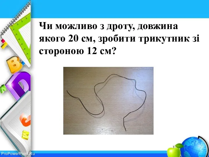 Чи можливо з дроту, довжина якого 20 см, зробити трикутник зі стороною 12 см?