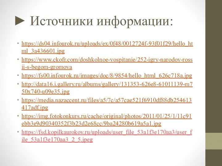 ► Источники информации: https://ds04.infourok.ru/uploads/ex/0f48/0012724f-93f01f29/hello_html_3a436601.jpg https://www.ckofr.com/doshkolnoe-vospitanie/252-igry-narodov-rossii-s-begom-gromova https://fs00.infourok.ru/images/doc/8/9854/hello_html_626c718a.jpg http://data16.i.gallery.ru/albums/gallery/131353-626e8-61011139-m750x740-u09e35.jpg https://media.nazaccent.ru/files/a5/7c/a57cae521f6910df88db254613417adf.jpg https://img.fotokonkurs.ru/cache/original/photos/2011/01/25/1/11c91ebb3e9d90340352f3b23d2e68cc/9ba24280b619a5a1.jpg https://fsd.kopilkaurokov.ru/uploads/user_file_53a1f3e170aa3/user_file_53a1f3e170aa3_2_5.jpeg