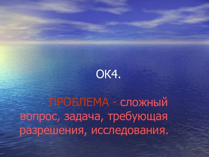 ОК4. ПРОБЛЕМА - сложный вопрос, задача, требующая разрешения, исследования.