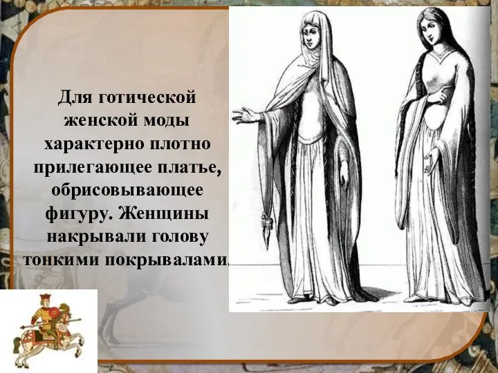 Для готической женской моды характерно плотно прилегающее платье, обрисовывающее фигуру. Женщины накрывали голову тонкими покрывалами.
