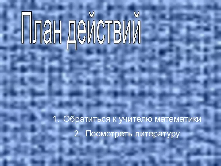 План действий Обратиться к учителю математики Посмотреть литературу