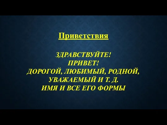 Приветствия ЗДРАВСТВУЙТЕ! ПРИВЕТ! ДОРОГОЙ, ЛЮБИМЫЙ, РОДНОЙ, УВАЖАЕМЫЙ И Т. Д. ИМЯ И ВСЕ ЕГО ФОРМЫ