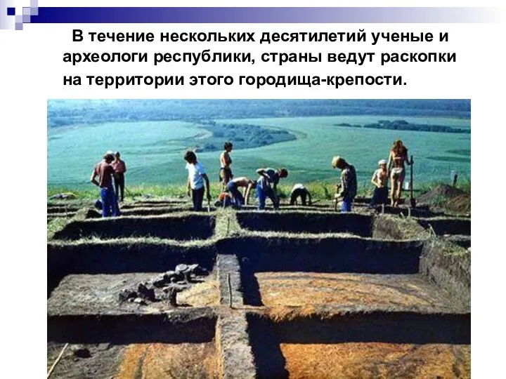 В течение нескольких десятилетий ученые и археологи республики, страны ведут раскопки на территории этого городища-крепости.