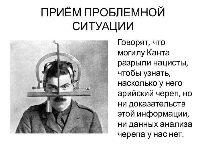 ПРИЁМ ПРОБЛЕМНОЙ СИТУАЦИИ Говорят, что могилу Канта разрыли нацисты, чтобы узнать, насколько