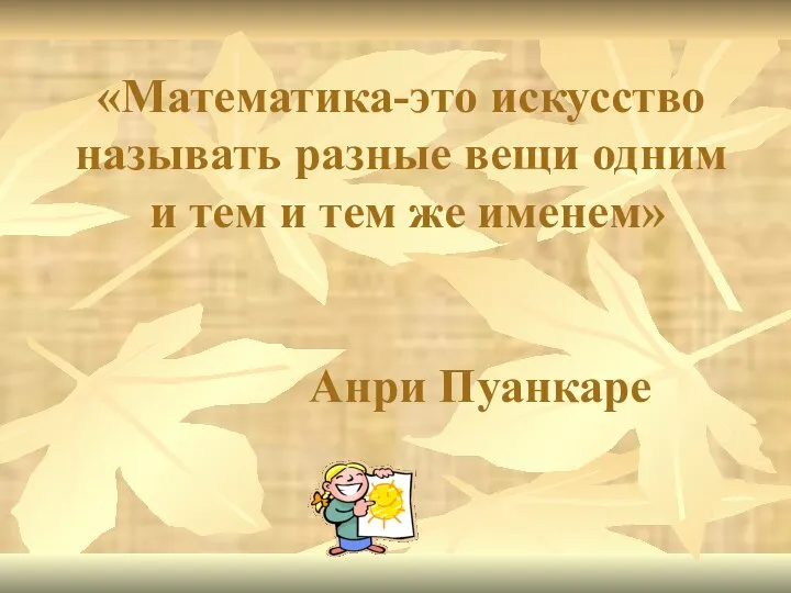 «Математика-это искусство называть разные вещи одним и тем и тем же именем» Анри Пуанкаре