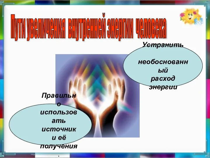 Пути увеличения внутренней энергии человека Устранить необоснованный расход энергии Правильно использовать источники её получения.