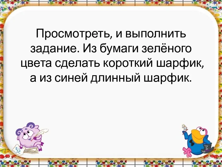 Просмотреть, и выполнить задание. Из бумаги зелёного цвета сделать короткий шарфик, а из синей длинный шарфик.