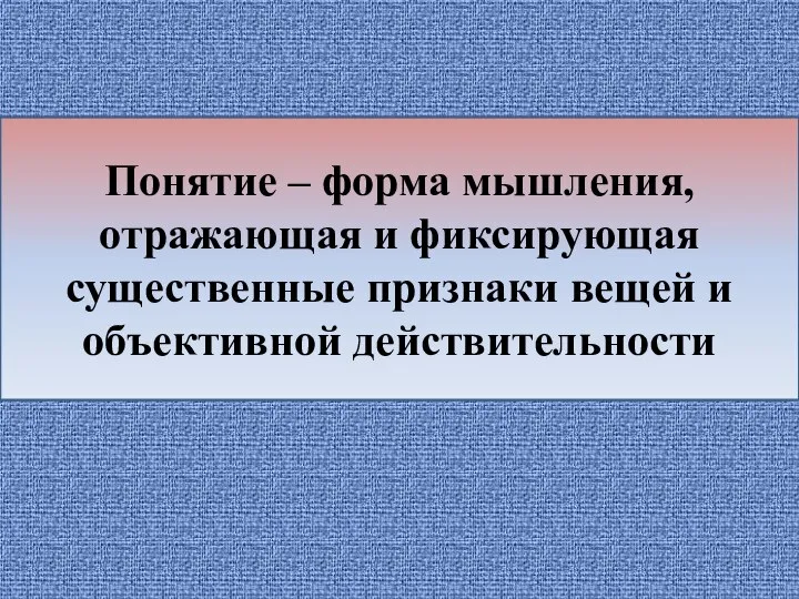 Понятие – форма мышления, отражающая и фиксирующая существенные признаки вещей и объективной действительности