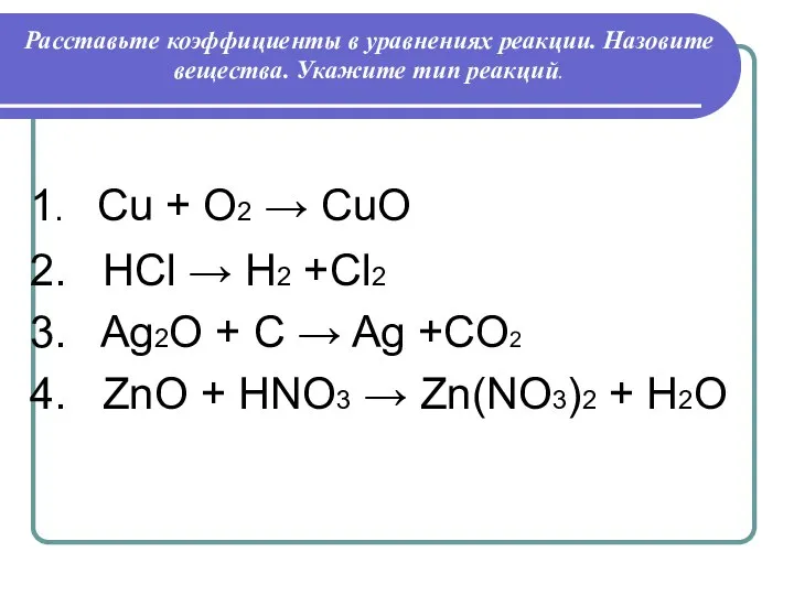 Расставьте коэффициенты в уравнениях реакции. Назовите вещества. Укажите тип реакций. 1. Cu