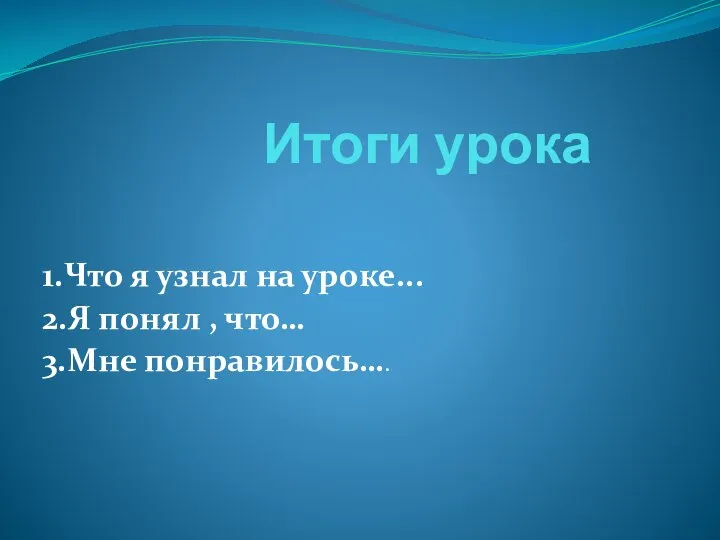 Итоги урока 1.Что я узнал на уроке... 2.Я понял , что… 3.Мне понравилось….