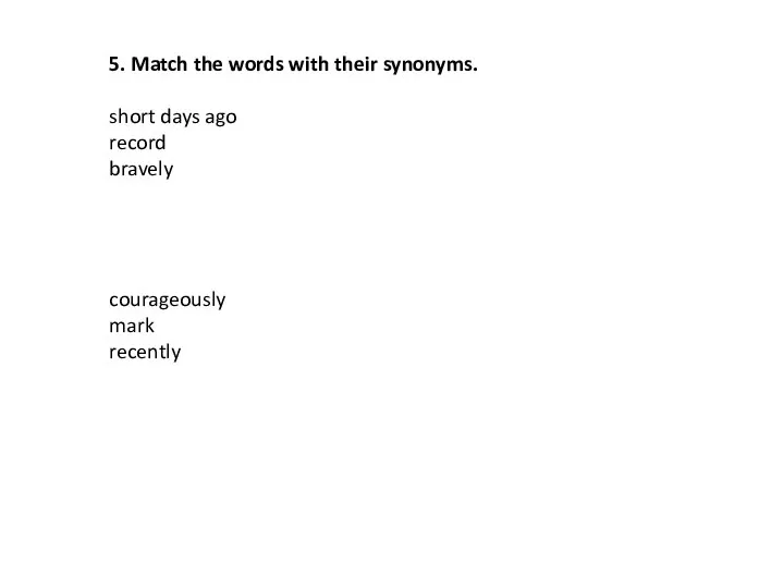 5. Match the words with their synonyms. short days ago record bravely courageously mark recently
